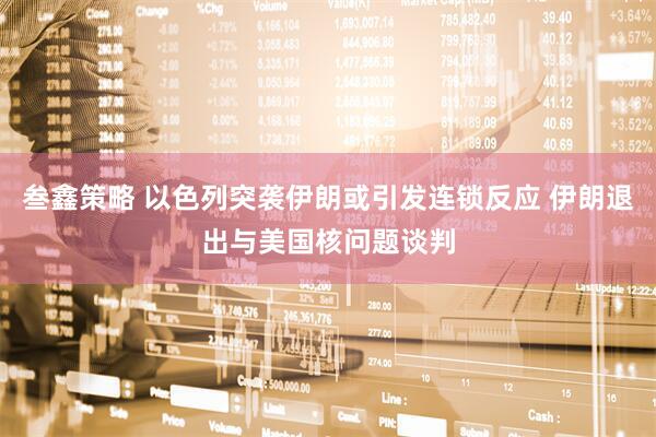 叁鑫策略 以色列突袭伊朗或引发连锁反应 伊朗退出与美国核问题谈判