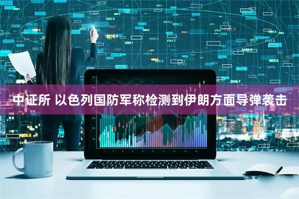 中证所 以色列国防军称检测到伊朗方面导弹袭击