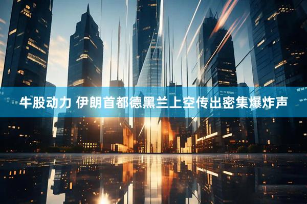 牛股动力 伊朗首都德黑兰上空传出密集爆炸声