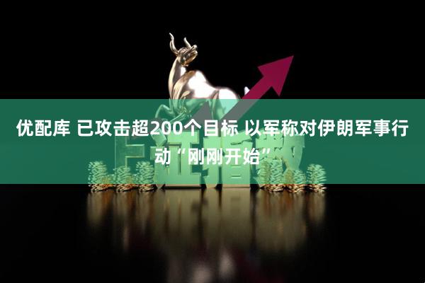 优配库 已攻击超200个目标 以军称对伊朗军事行动“刚刚开始”
