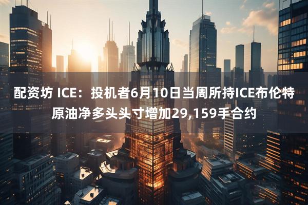 配资坊 ICE：投机者6月10日当周所持ICE布伦特原油净多头头寸增加29,159手合约