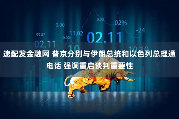 速配发金融网 普京分别与伊朗总统和以色列总理通电话 强调重启谈判重要性