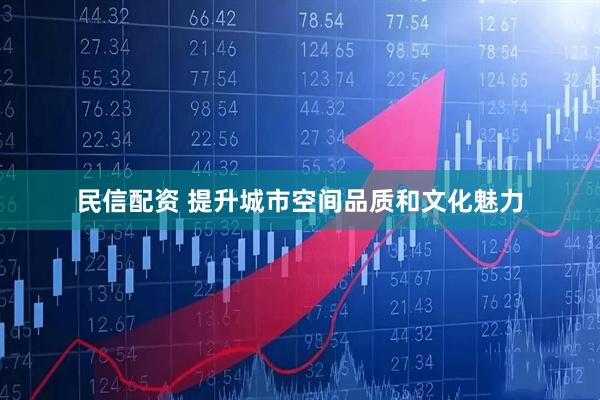 民信配资 提升城市空间品质和文化魅力