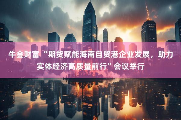 牛金财富 “期货赋能海南自贸港企业发展，助力实体经济高质量前行”会议举行