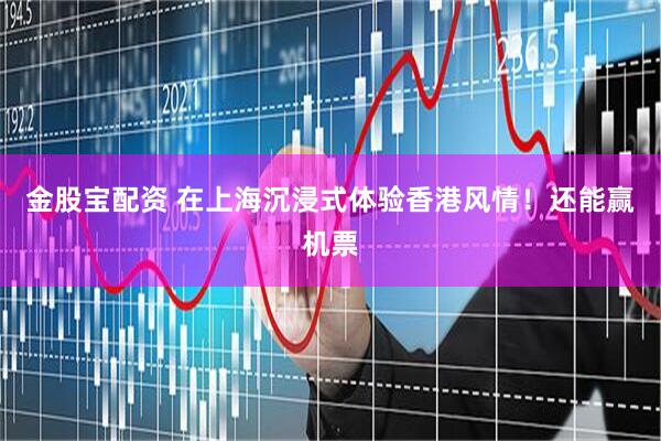 金股宝配资 在上海沉浸式体验香港风情！还能赢机票