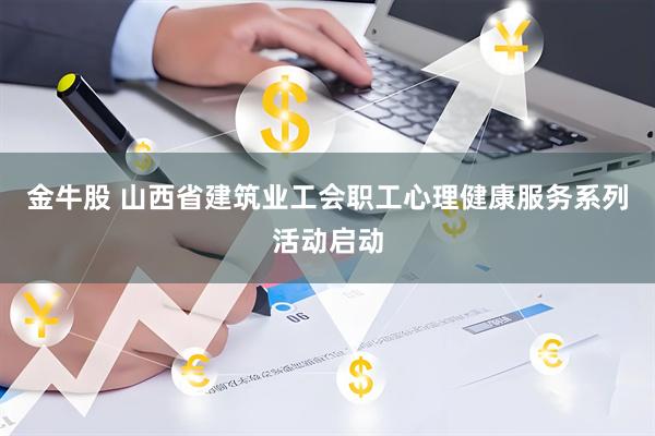 金牛股 山西省建筑业工会职工心理健康服务系列活动启动
