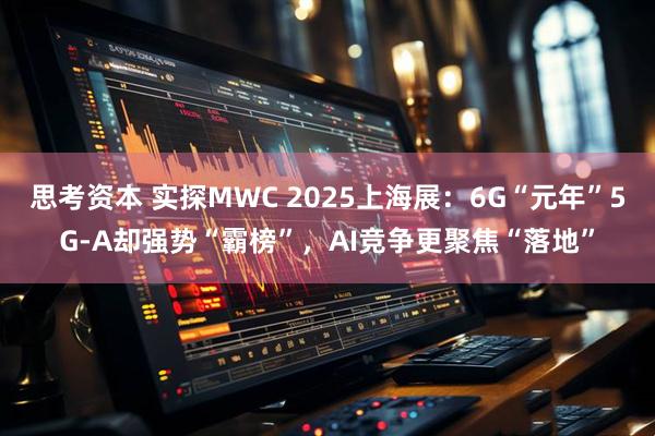思考资本 实探MWC 2025上海展：6G“元年”5G-A却强势“霸榜”，AI竞争更聚焦“落地”