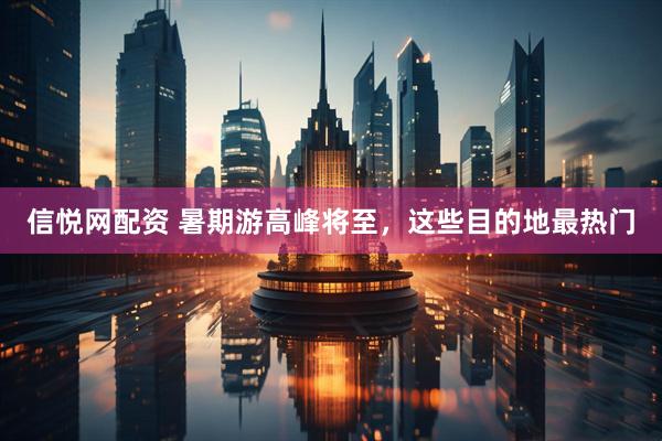 信悦网配资 暑期游高峰将至，这些目的地最热门