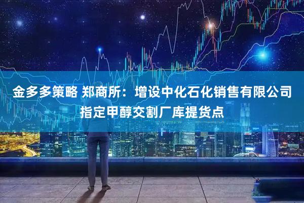 金多多策略 郑商所：增设中化石化销售有限公司指定甲醇交割厂库提货点