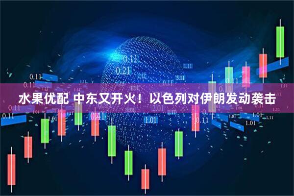 水果优配 中东又开火！以色列对伊朗发动袭击
