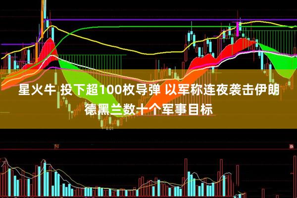 星火牛 投下超100枚导弹 以军称连夜袭击伊朗德黑兰数十个军事目标
