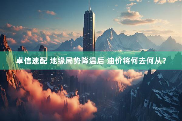 卓信速配 地缘局势降温后 油价将何去何从？