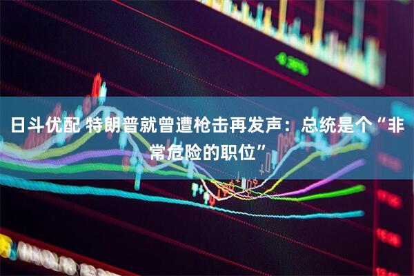 日斗优配 特朗普就曾遭枪击再发声：总统是个“非常危险的职位”