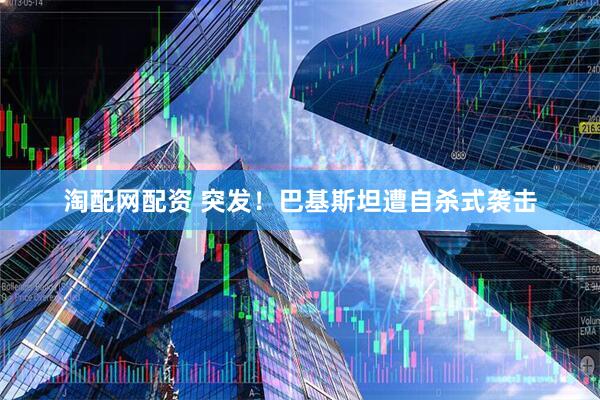 淘配网配资 突发！巴基斯坦遭自杀式袭击