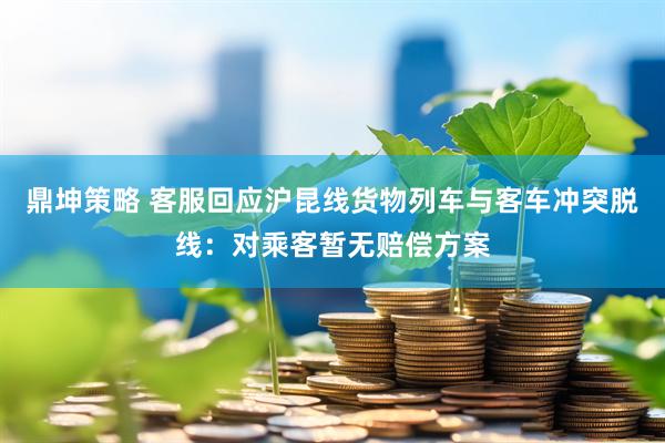 鼎坤策略 客服回应沪昆线货物列车与客车冲突脱线：对乘客暂无赔偿方案