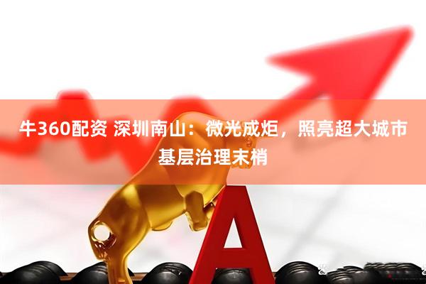 牛360配资 深圳南山：微光成炬，照亮超大城市基层治理末梢