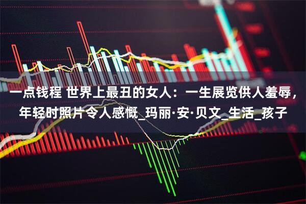 一点钱程 世界上最丑的女人：一生展览供人羞辱，年轻时照片令人感慨_玛丽·安·贝文_生活_孩子