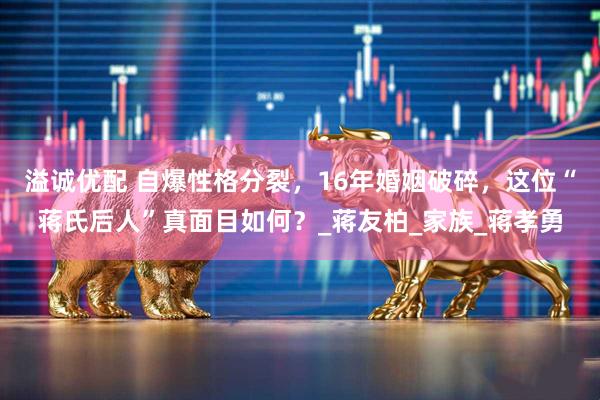 溢诚优配 自爆性格分裂，16年婚姻破碎，这位“蒋氏后人”真面目如何？_蒋友柏_家族_蒋孝勇