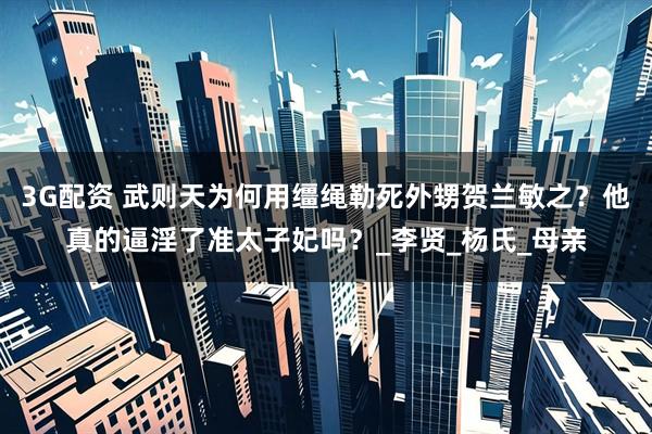 3G配资 武则天为何用缰绳勒死外甥贺兰敏之？他真的逼淫了准太子妃吗？_李贤_杨氏_母亲
