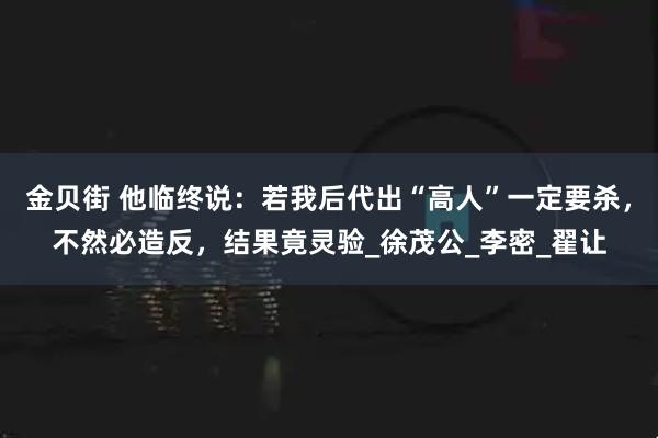 金贝街 他临终说：若我后代出“高人”一定要杀，不然必造反，结果竟灵验_徐茂公_李密_翟让