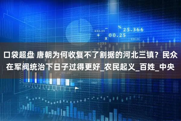 口袋超盘 唐朝为何收复不了割据的河北三镇？民众在军阀统治下日子过得更好_农民起义_百姓_中央