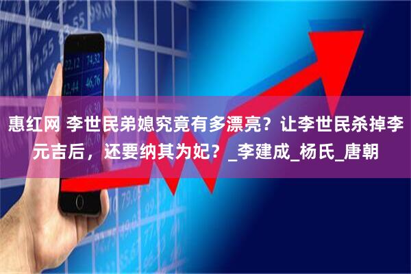 惠红网 李世民弟媳究竟有多漂亮？让李世民杀掉李元吉后，还要纳其为妃？_李建成_杨氏_唐朝
