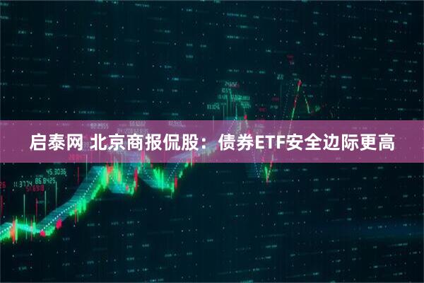 启泰网 北京商报侃股：债券ETF安全边际更高