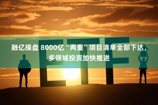 融亿操盘 8000亿“两重”项目清单全部下达，多领域投资加快推进