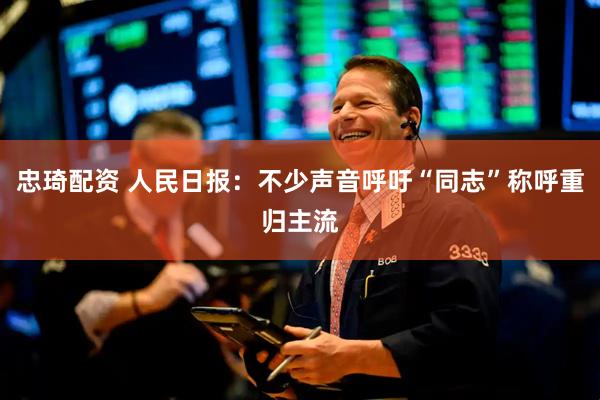 忠琦配资 人民日报：不少声音呼吁“同志”称呼重归主流