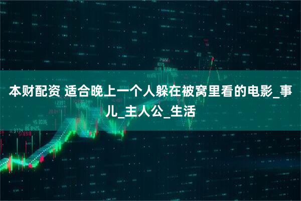 本财配资 适合晚上一个人躲在被窝里看的电影_事儿_主人公_生活