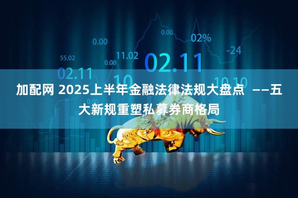 加配网 2025上半年金融法律法规大盘点  ——五大新规重塑私募券商格局