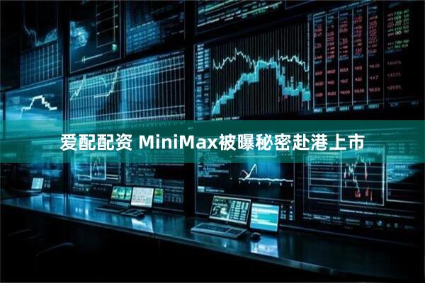 爱配配资 MiniMax被曝秘密赴港上市