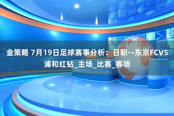 金策略 7月19日足球赛事分析：日职--东京FCVS浦和红钻_主场_比赛_客场