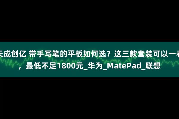 天成创亿 带手写笔的平板如何选？这三款套装可以一看，最低不足1800元_华为_MatePad_联想