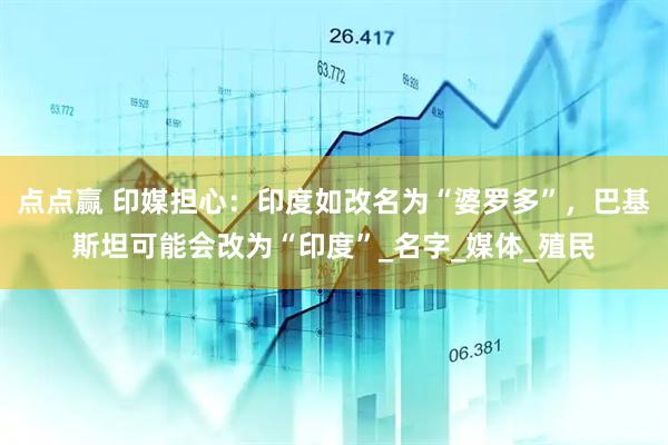 点点赢 印媒担心：印度如改名为“婆罗多”，巴基斯坦可能会改为“印度”_名字_媒体_殖民