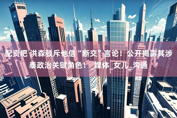 配资吧 洪森驳斥他信“断交”言论！公开揭露其涉泰政治关键角色！_媒体_女儿_沟通