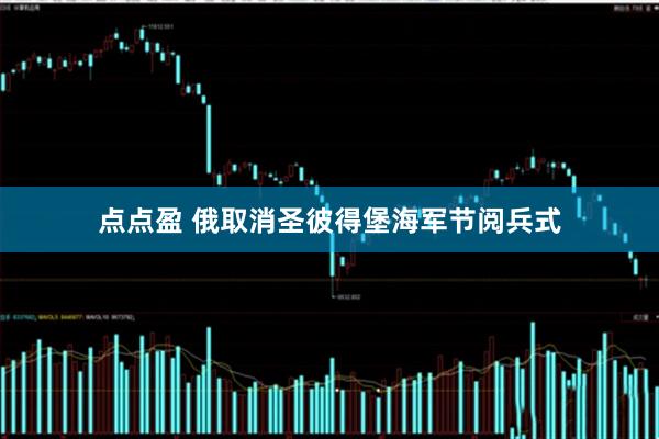 点点盈 俄取消圣彼得堡海军节阅兵式