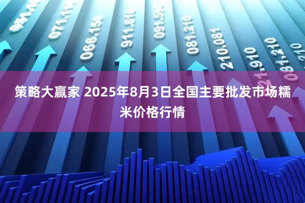 策略大赢家 2025年8月3日全国主要批发市场糯米价格行情
