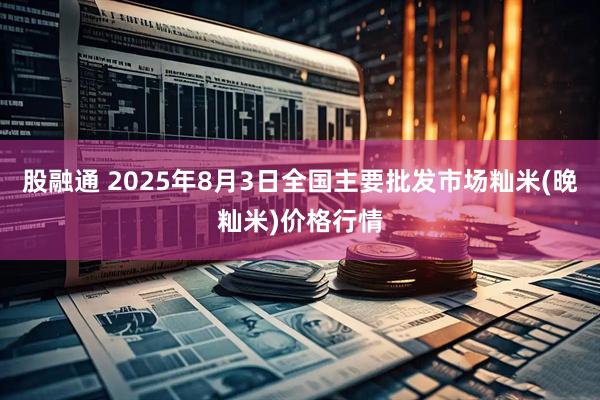 股融通 2025年8月3日全国主要批发市场籼米(晚籼米)价格行情