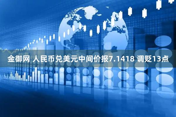 金御网 人民币兑美元中间价报7.1418 调贬13点