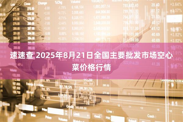 速速查 2025年8月21日全国主要批发市场空心菜价格行情