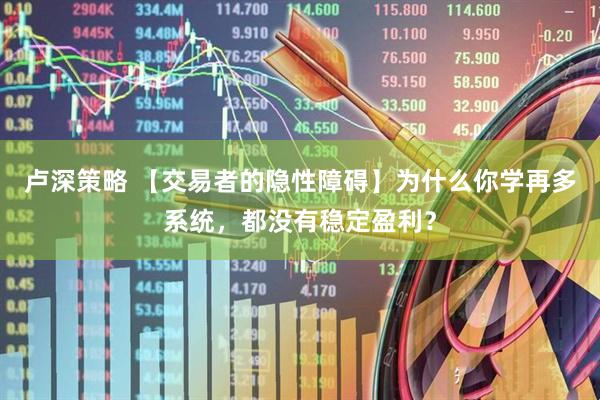 卢深策略 【交易者的隐性障碍】为什么你学再多系统，都没有稳定盈利？