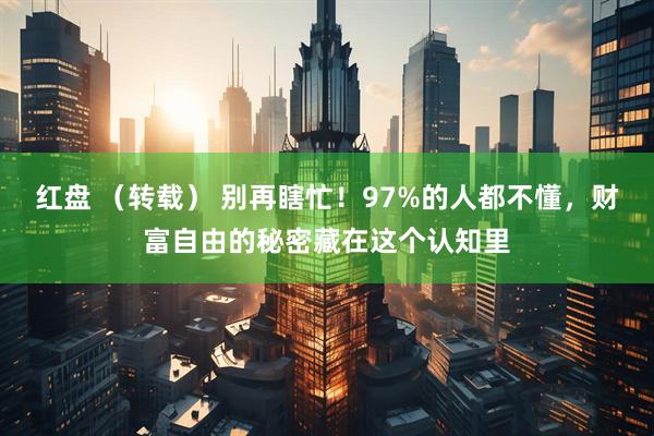 红盘 （转载） 别再瞎忙！97%的人都不懂，财富自由的秘密藏在这个认知里