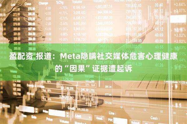 盈配资 报道:Meta隐瞒社交媒体危害心理健康的“因果”证据遭起诉