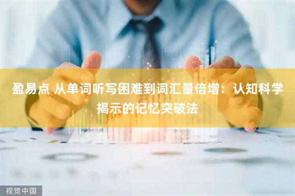 盈易点 从单词听写困难到词汇量倍增:认知科学揭示的记忆突破法