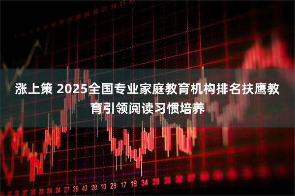 涨上策 2025全国专业家庭教育机构排名扶鹰教育引领阅读习惯培养
