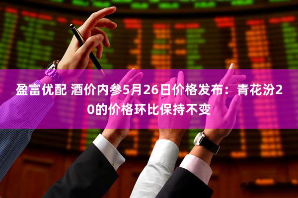 盈富优配 酒价内参5月26日价格发布：青花汾20的价格环比保持不变