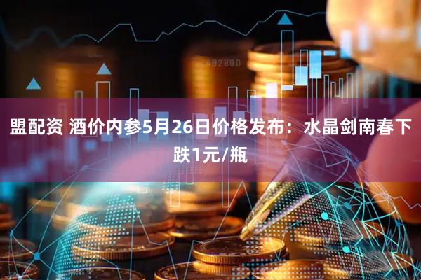 盟配资 酒价内参5月26日价格发布：水晶剑南春下跌1元/瓶