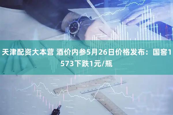 天津配资大本营 酒价内参5月26日价格发布:国窖1573下跌1元/瓶