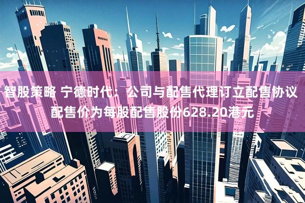 智股策略 宁德时代:公司与配售代理订立配售协议 配售价为每股配售股份628.20港元